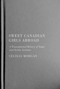 Cover image for Sweet Canadian Girls Abroad: A Transnational History of Stage and Screen Actresses