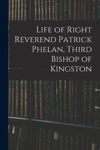 Cover image for Life of Right Reverend Patrick Phelan, Third Bishop of Kingston