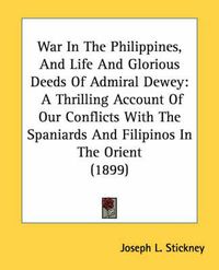 Cover image for War in the Philippines, and Life and Glorious Deeds of Admiral Dewey: A Thrilling Account of Our Conflicts with the Spaniards and Filipinos in the Orient (1899)