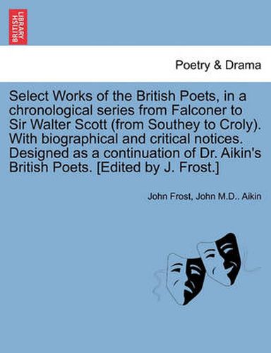 Cover image for Select Works of the British Poets, in a Chronological Series from Falconer to Sir Walter Scott (from Southey to Croly). with Biographical and Critical Notices. Designed as a Continuation of Dr. Aikin's British Poets. [Edited by J. Frost.]