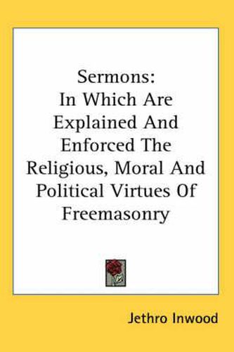 Cover image for Sermons: In Which Are Explained And Enforced The Religious, Moral And Political Virtues Of Freemasonry