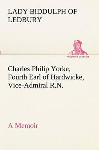 Cover image for Charles Philip Yorke, Fourth Earl of Hardwicke, Vice-Admiral R.N. - a Memoir