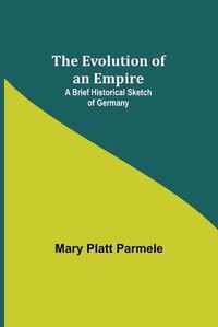 Cover image for The Evolution of an Empire; A Brief Historical Sketch of Germany