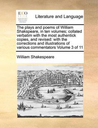 Cover image for The Plays and Poems of William Shakspeare, in Ten Volumes; Collated Verbatim with the Most Authentick Copies, and Revised: With the Corrections and Illustrations of Various Commentators Volume 3 of 11