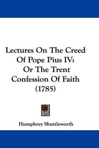 Cover image for Lectures On The Creed Of Pope Pius IV: Or The Trent Confession Of Faith (1785)