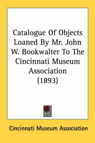 Cover image for Catalogue of Objects Loaned by Mr. John W. Bookwalter to the Cincinnati Museum Association (1893)
