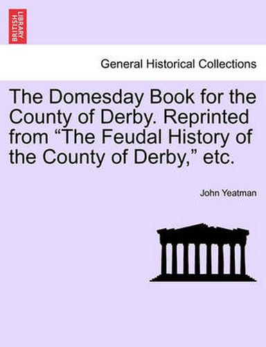 Cover image for The Domesday Book for the County of Derby. Reprinted from  The Feudal History of the County of Derby,  Etc.