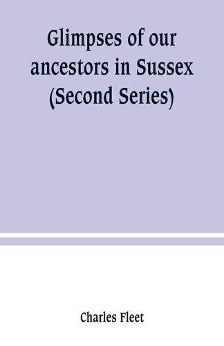 Glimpses of our ancestors in Sussex; and gleanings in East & West Sussex (Second Series)