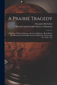 Cover image for A Prairie Tragedy [microform]: the Fate of Thomas Simpson, the Arctic Explorer: Read Before the Historical and Scientific Society of Manitoba (Transaction No. 26 [i.e. 27])