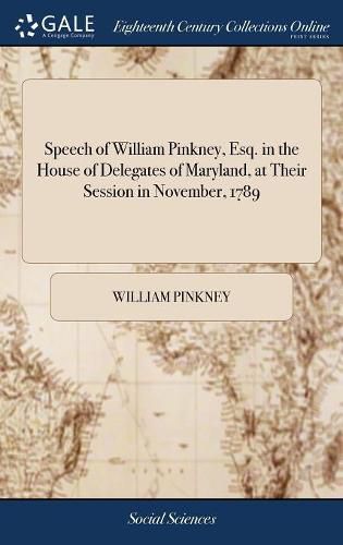 Cover image for Speech of William Pinkney, Esq. in the House of Delegates of Maryland, at Their Session in November, 1789