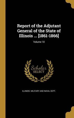 Cover image for Report of the Adjutant General of the State of Illinois ... [1861-1866]; Volume 10