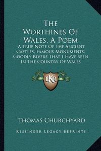 Cover image for The Worthines of Wales, a Poem: A True Note of the Ancient Castles, Famous Monuments, Goodly Rivers That I Have Seen in the Country of Wales