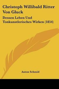 Cover image for Christoph Willibald Ritter Von Gluck: Dessen Leben Und Tonkunstlerisches Wirken (1854)