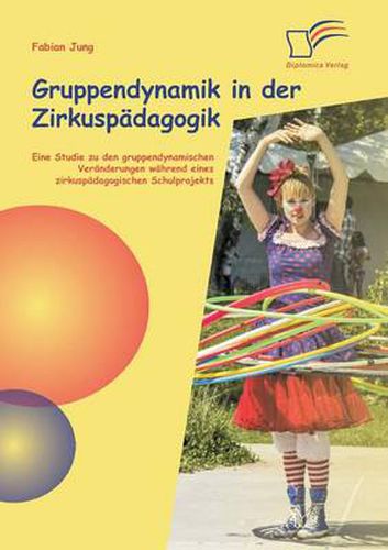 Cover image for Gruppendynamik in der Zirkuspadagogik: Eine Studie zu den gruppendynamischen Veranderungen wahrend eines zirkuspadagogischen Schulprojekts