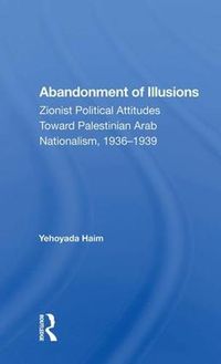 Cover image for Abandonment Of Illusions: Zionist Political Attitudes Toward Palestinian Arab Nationalism, 1936-1939