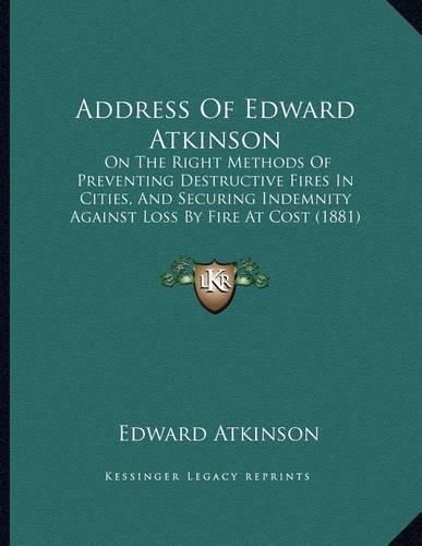 Address of Edward Atkinson: On the Right Methods of Preventing Destructive Fires in Cities, and Securing Indemnity Against Loss by Fire at Cost (1881)