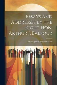 Cover image for Essays and Addresses by the Right Hon. Arthur J. Balfour