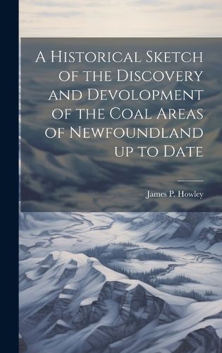 Cover image for A Historical Sketch of the Discovery and Devolopment of the Coal Areas of Newfoundland up to Date