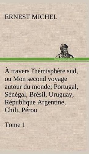 Cover image for A travers l'hemisphere sud, ou Mon second voyage autour du monde Tome 1; Portugal, Senegal, Bresil, Uruguay, Republique Argentine, Chili, Perou.