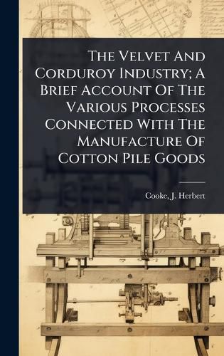Cover image for The Velvet And Corduroy Industry; A Brief Account Of The Various Processes Connected With The Manufacture Of Cotton Pile Goods