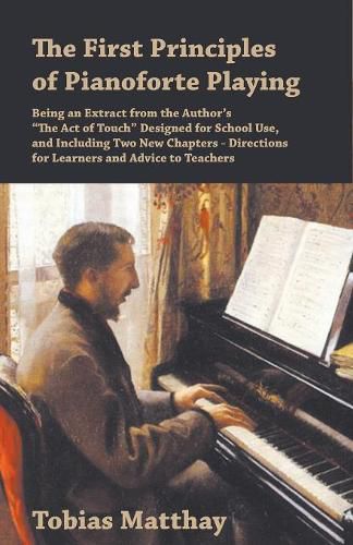 Cover image for The First Principles of Pianoforte Playing - Being an Extract from the Author's  The Act of Touch  Designed for School Use, and Including Two New Chapters - Directions for Learners and Advice to Teachers