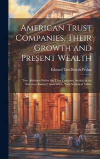 Cover image for American Trust Companies, Their Growth and Present Wealth; Two Addresses Before the Trust Company Section of the American Bankers' Association, With Statistical Tables