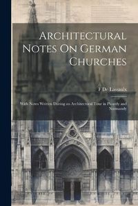 Cover image for Architectural Notes On German Churches; With Notes Written During an Architectural Tour in Picardy and Normandy