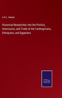 Cover image for Historical Researches into the Politics, Intercourse, and Trade of the Carthaginians, Ethiopians, and Egyptians