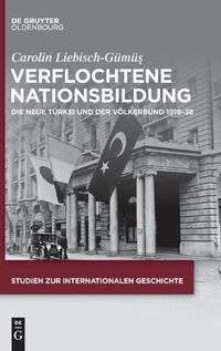 Cover image for Verflochtene Nationsbildung: Die Neue Turkei Und Der Voelkerbund 1918-38