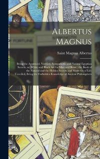 Cover image for Albertus Magnus: Being the Approved, Verified, Sympathetic and Natural Egyptian Secrets, or, White and Black Art for Man and Beast: the Book of the Natural and the Hidden Secrets and Mysteries of Life Unveiled, Being the Forbidden Knowledge Of...