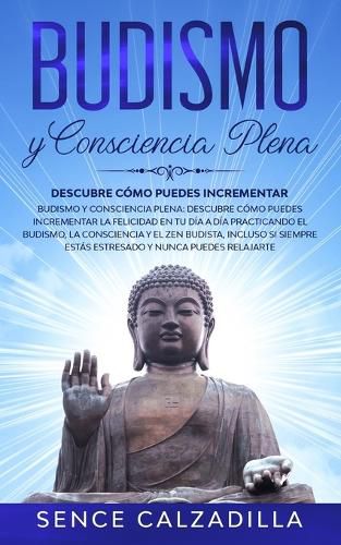 Cover image for Budismo y Consciencia Plena: Descubre Como Puedes Incrementar la Felicidad en tu dia a dia Practicando el Budismo, la Consciencia y el Zen Budista, Incluso si Siempre Estas Estresado y Nunca Puedes Elajarte