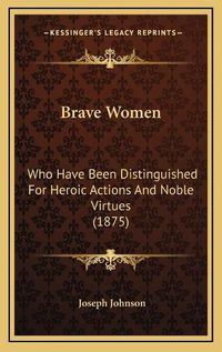 Cover image for Brave Women: Who Have Been Distinguished for Heroic Actions and Noble Virtues (1875)