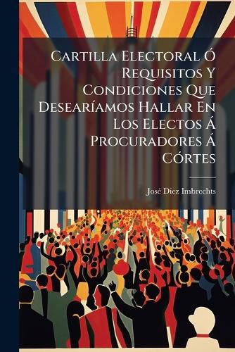 Cover image for Cartilla Electoral Requisitos y Condiciones Que Desear Amos Hallar En Los Electos Procuradores C Rtes: Con Arreglo Al Estatuto Real, Convocatoria y Real Decreto de Elecciones Que Se Acompa an Para Conocimiento de Los Electores...