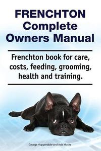 Cover image for Frenchton Complete Owners Manual. Frenchton Book for Care, Costs, Feeding, Grooming, Health and Training.