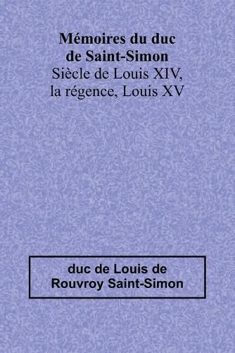 Cover image for Memoires du duc de Saint-Simon; Siecle de Louis XIV, la regence, Louis XV