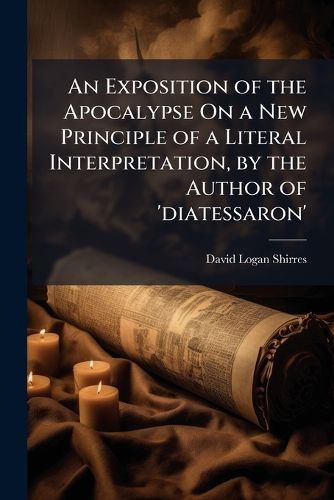 Cover image for An Exposition of the Apocalypse On a New Principle of a Literal Interpretation, by the Author of 'diatessaron'