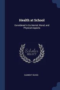 Cover image for Health at School: Considered in Its Mental, Moral, and Physical Aspects