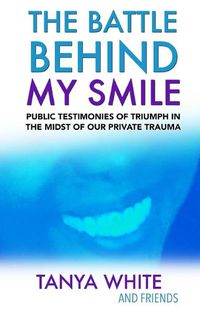 Cover image for The Battle Behind My Smile: Public Testimonies of Triumph In the Midst of Our Private Trauma
