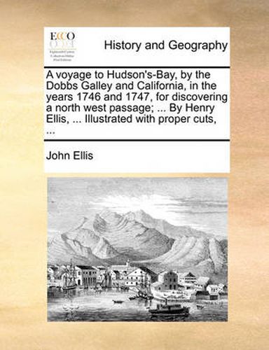 Cover image for A Voyage to Hudson's-Bay, by the Dobbs Galley and California, in the Years 1746 and 1747, for Discovering a North West Passage; ... by Henry Ellis, ... Illustrated with Proper Cuts, ...