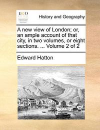 Cover image for A New View of London; Or, an Ample Account of That City, in Two Volumes, or Eight Sections. ... Volume 2 of 2