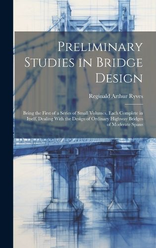 Cover image for Preliminary Studies in Bridge Design; Being the First of a Series of Small Volumes, Each Complete in Itself, Dealing With the Design of Ordinary Highway Bridges of Moderate Spans