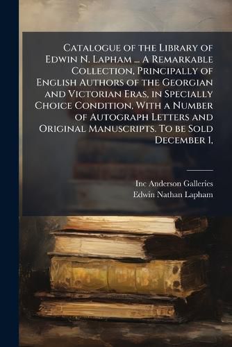 Cover image for Catalogue of the Library of Edwin N. Lapham ... A Remarkable Collection, Principally of English Authors of the Georgian and Victorian Eras, in Specially Choice Condition, With a Number of Autograph Letters and Original Manuscripts. To be Sold December 1,