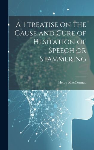 Cover image for A Ttreatise on the Cause and Cure of Hesitation of Speech or Stammering