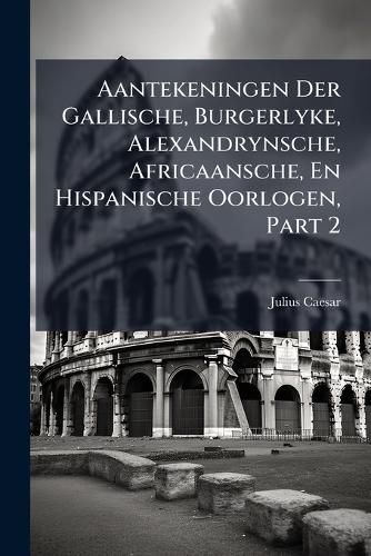 Cover image for Aantekeningen Der Gallische, Burgerlyke, Alexandrynsche, Africaansche, En Hispanische Oorlogen, Part 2