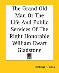 Cover image for The Grand Old Man Or The Life And Public Services Of The Right Honorable William Ewart Gladstone