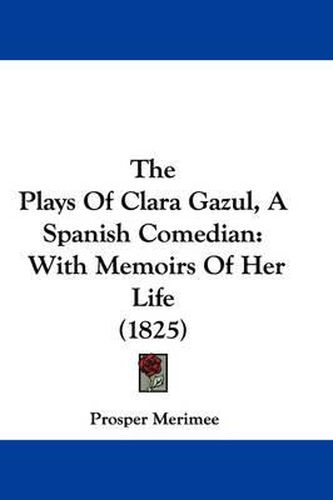 Cover image for The Plays of Clara Gazul, a Spanish Comedian: With Memoirs of Her Life (1825)