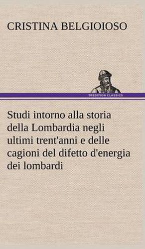 Cover image for Studi intorno alla storia della Lombardia Full title: Studi intorno alla storia della Lombardia negli ultimi trent'anni e delle cagioni del difetto d'energia dei lombardi
