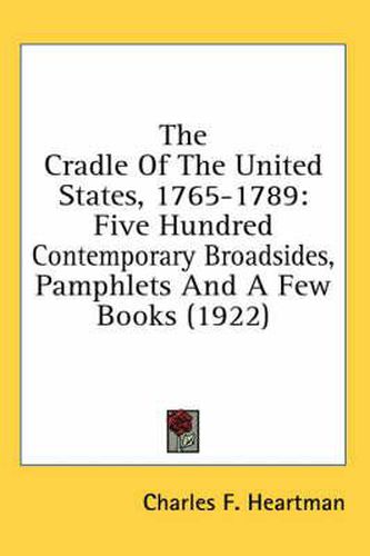 Cover image for The Cradle of the United States, 1765-1789: Five Hundred Contemporary Broadsides, Pamphlets and a Few Books (1922)