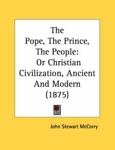Cover image for The Pope, the Prince, the People: Or Christian Civilization, Ancient and Modern (1875)