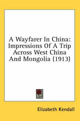 Cover image for A Wayfarer in China: Impressions of a Trip Across West China and Mongolia (1913)